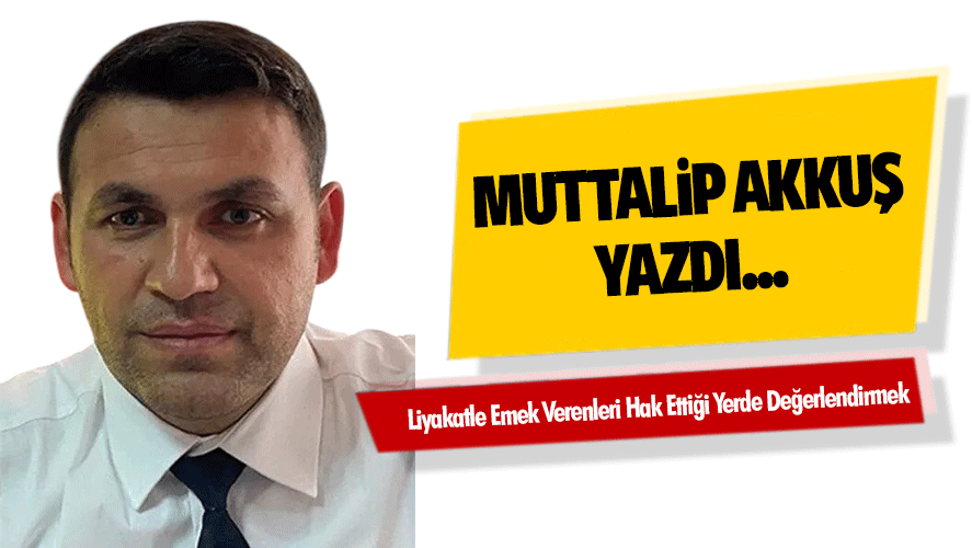 Liyakatle Emek Verenleri Hak Ettiği Yerde Değerlendirmek