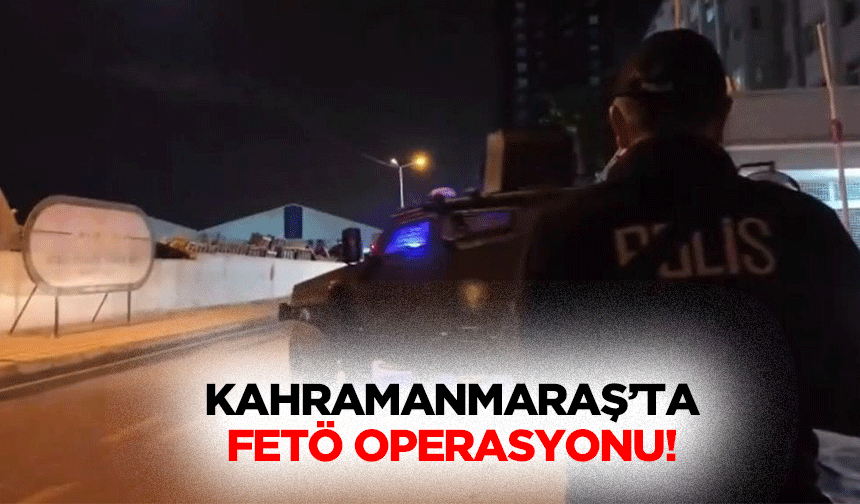 Kahramanmaraş’ta FETÖ operasyonu!