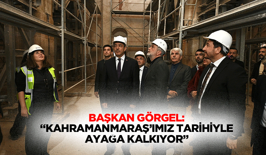 Başkan Görgel: “Kahramanmaraş’ımız tarihiyle ayağa kalkıyor”