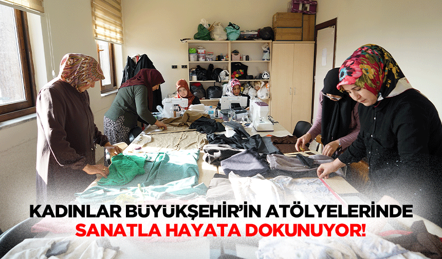 Kadınlar Büyükşehir’in atölyelerinde sanatla hayata dokunuyor!