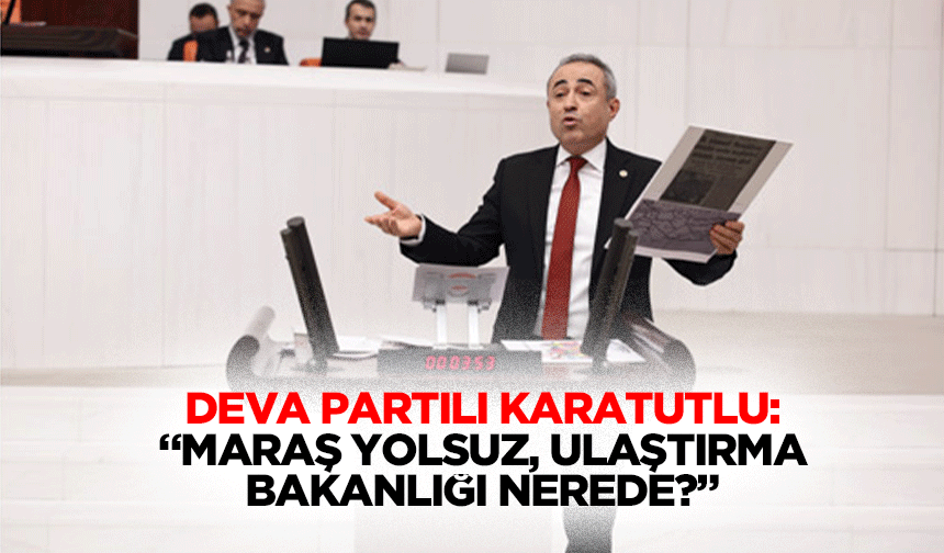 Deva Partili Karatutlu:“Maraş yolsuz, ulaştırma bakanlığı nerede?”