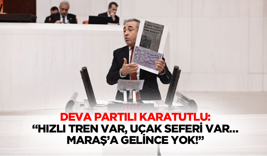 Deva Partili Karatutlu:“Hızlı tren var, uçak seferi var…Maraş’a gelince yok!”