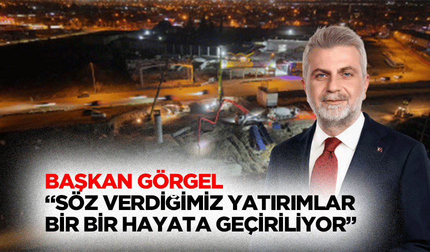 Başkan Görgel; “Söz verdiğimiz yatırımlar bir bir hayata geçiriliyor”