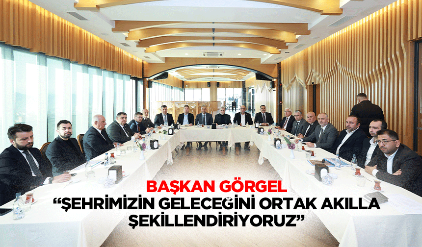 Başkan Görgel, “Şehrimizin geleceğini ortak akılla şekillendiriyoruz”