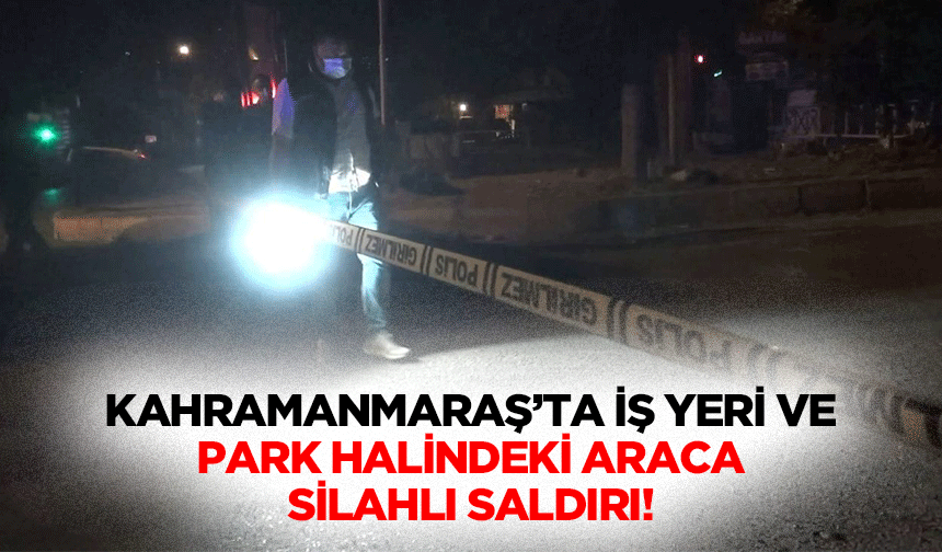 Kahramanmaraş’ta iş yeri ve park halindeki araca silahlı saldırı!