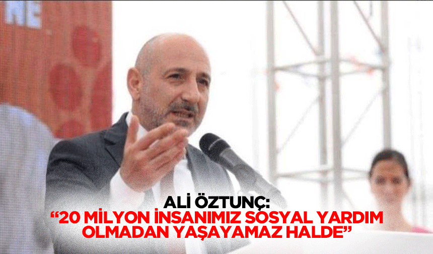 Ali Öztunç: “20 milyon insanımız sosyal yardım olmadan yaşayamaz halde”