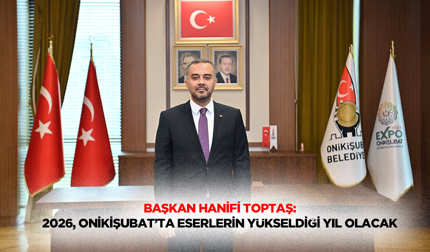 Başkan Hanifi Toptaş: 2026, Onikişubat’ta Eserlerin Yükseldiği Yıl Olacak