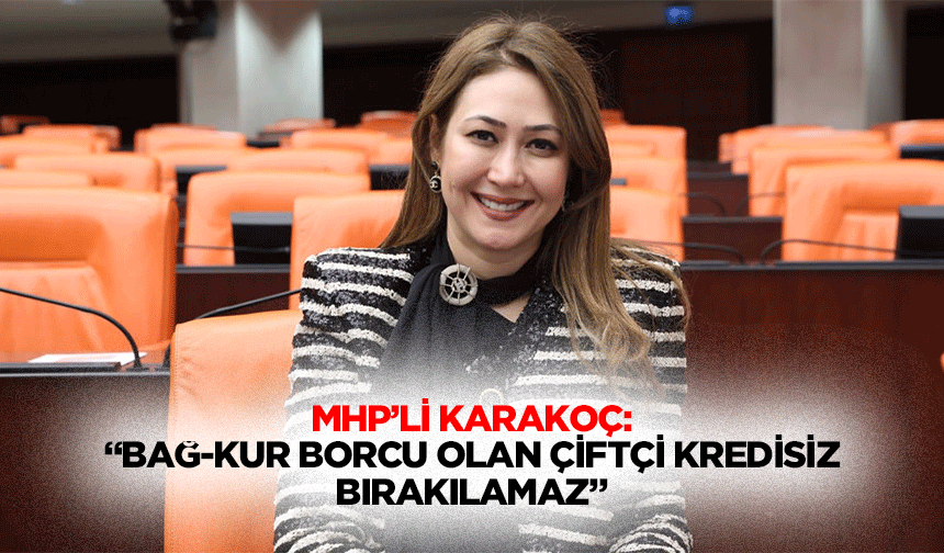 MHP’li Karakoç: “Bağ-Kur borcu olan çiftçi kredisiz bırakılamaz”