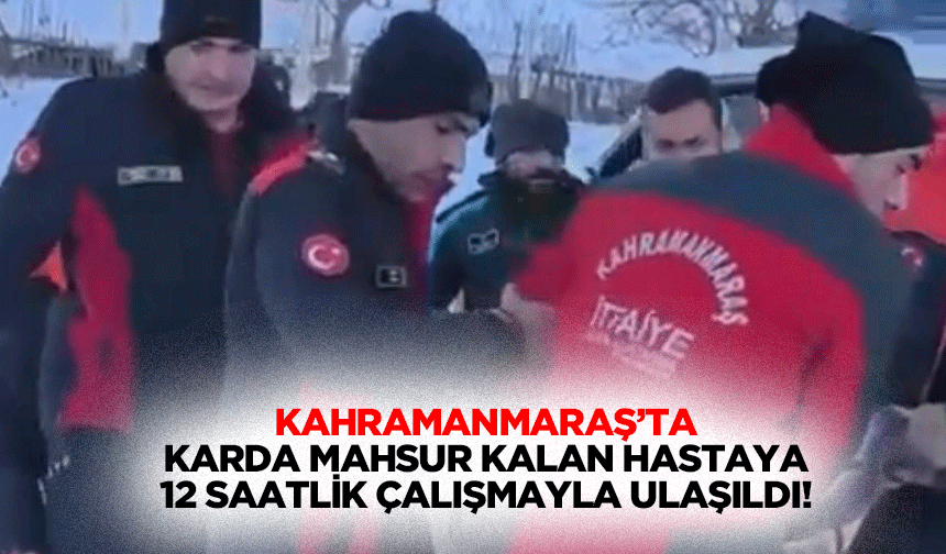 Kahramanmaraş’ta Karda Mahsur Kalan Hastaya 12 Saatlik Çalışmayla Ulaşıldı!