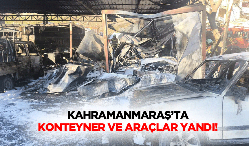 Kahramanmaraş’ta konteyner ve araçlar yandı!