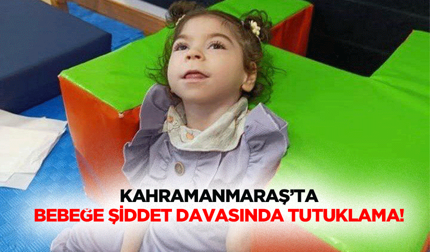 Kahramanmaraş’ta bebeğe şiddet davasında tutuklama!