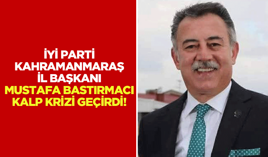 İyi Parti Kahramanmaraş İl Başkanı Mustafa Bastırmacı kalp krizi geçirdi!