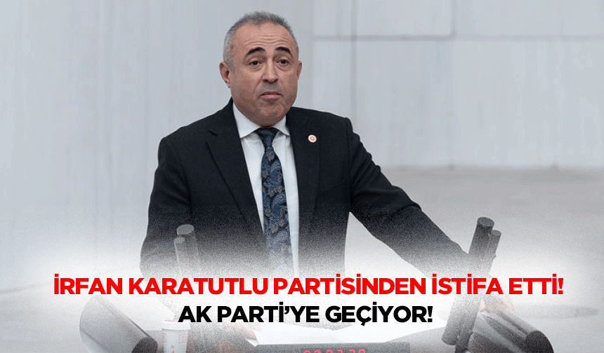 İrfan Karatutlu partisinden istifa etti! Ak Parti’ye geçiyor!