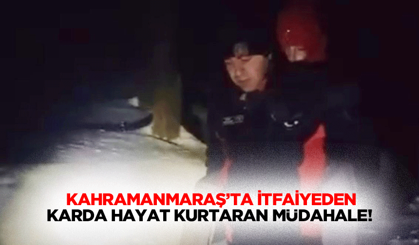 Kahramanmaraş’ta itfaiyeden karda hayat kurtaran müdahale!