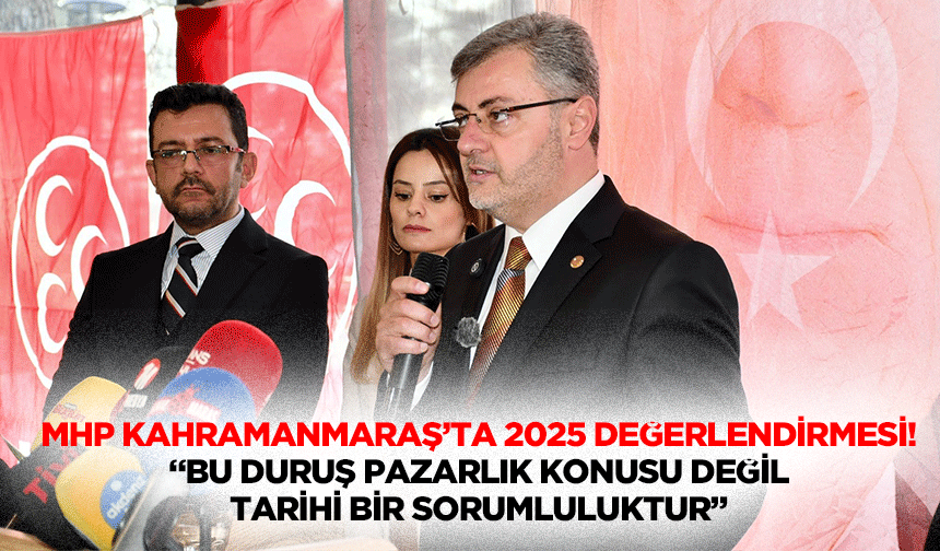 MHP Kahramanmaraş’ta 2025 değerlendirmesi! “Bu duruş pazarlık konusu değil, tarihi bir sorumluluktur”