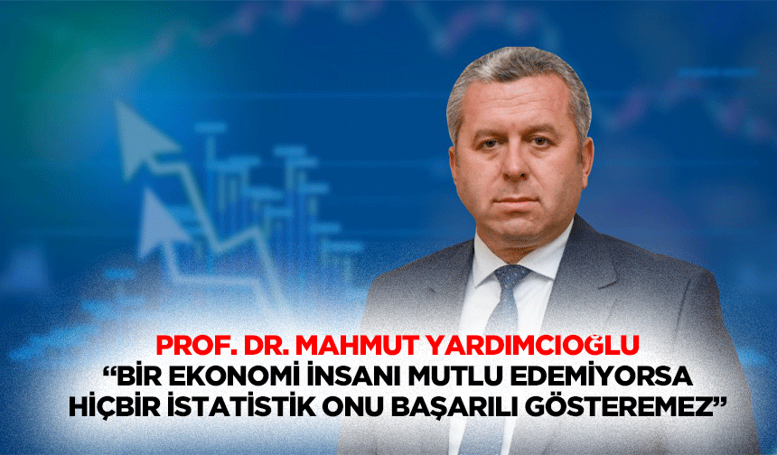 Prof. Dr. Mahmut Yardımcıoğlu“Bir ekonomi, insanı mutlu edemiyorsa, hiçbir istatistik onu başarılı gösteremez”