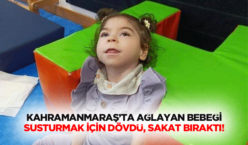 Kahramanmaraş’ta ağlayan bebeği susturmak için dövdü, sakat bıraktı!