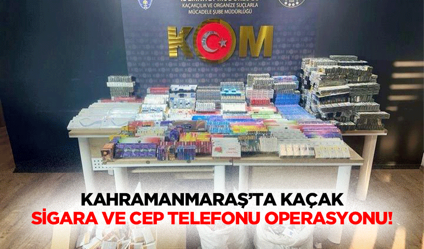 Kahramanmaraş’ta kaçak sigara ve cep telefonu operasyonu!