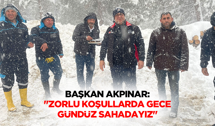 Başkan Akpınar: "Zorlu koşullarda gece gündüz sahadayız"
