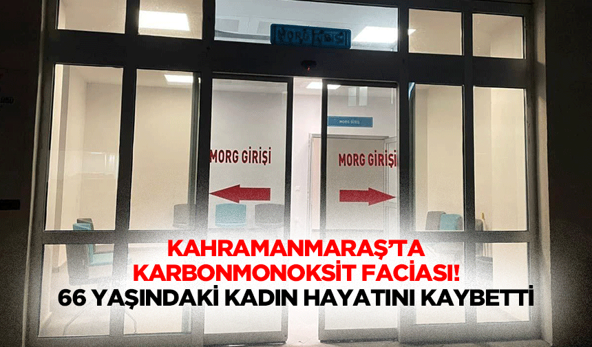 Kahramanmaraş’ta karbonmonoksit faciası! 66 yaşındaki kadın hayatını kaybetti