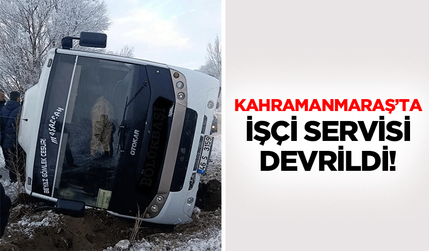 Kahramanmaraş’ta işçi servisi devrildi!