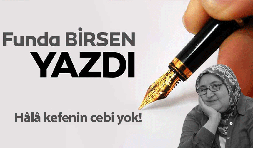 Hâlâ kefenin cebi yok!