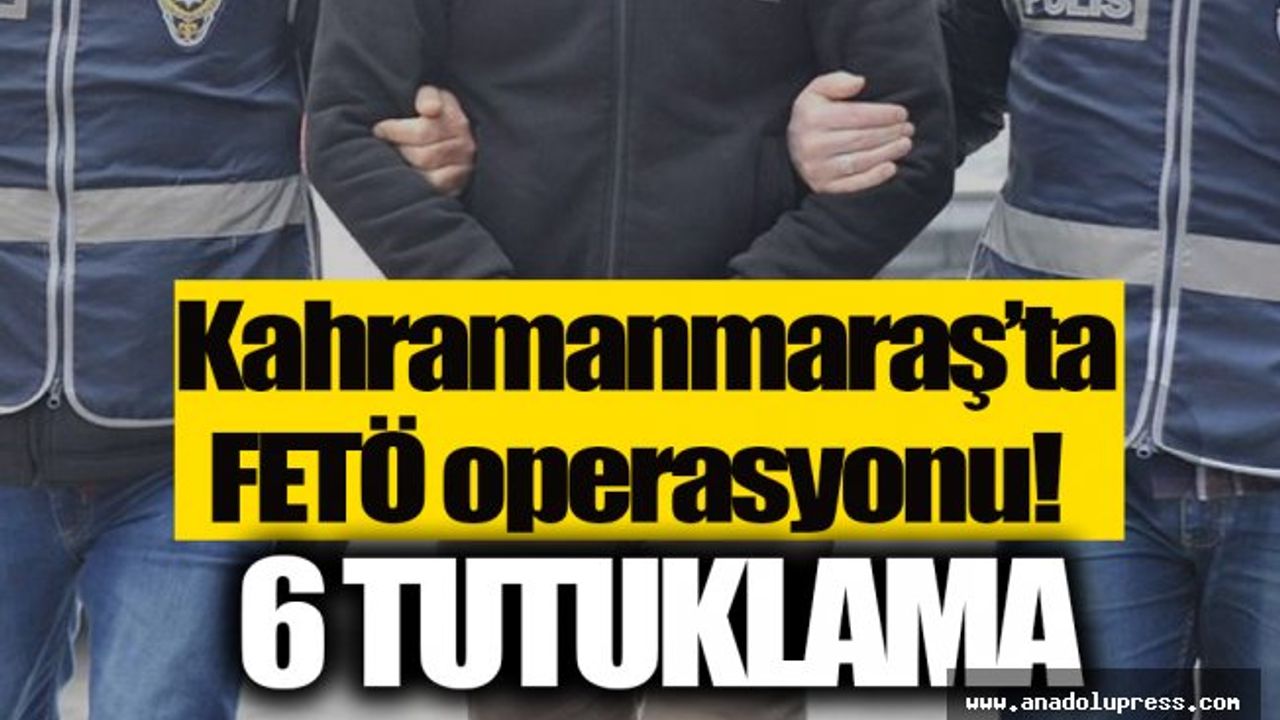 Kahramanmaraş'ta FETÖ operasyonu: 6 tutuklama