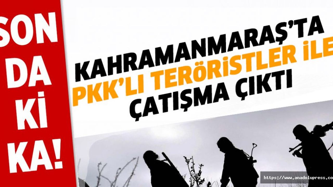 Kahramanmaraş’ta PKK ile çatışma çıktı: ölü ve yarlılar var