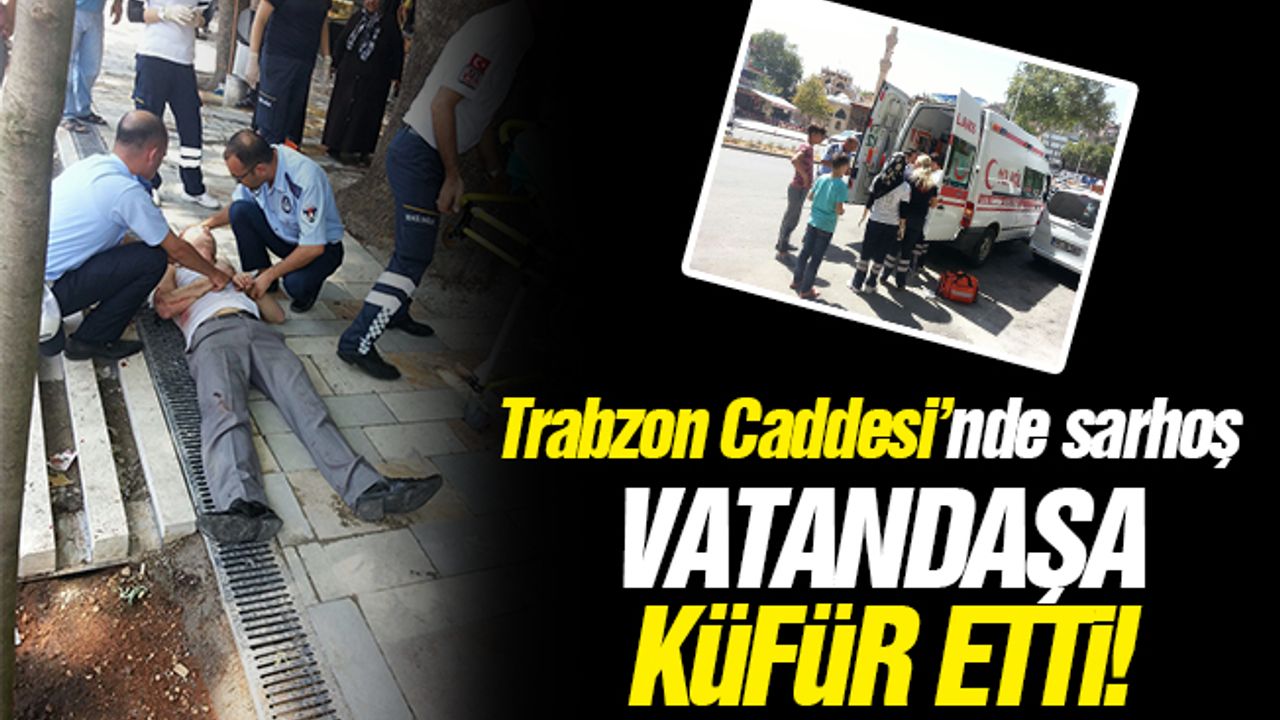 Trabzon Caddesi’nde sarhoş! Vatandaşa küfür etti!