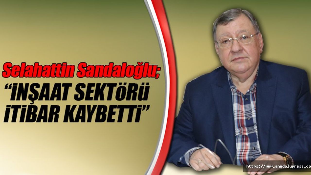 Sandaloğlu, “İnşaat sektörü itibar kaybetti”
