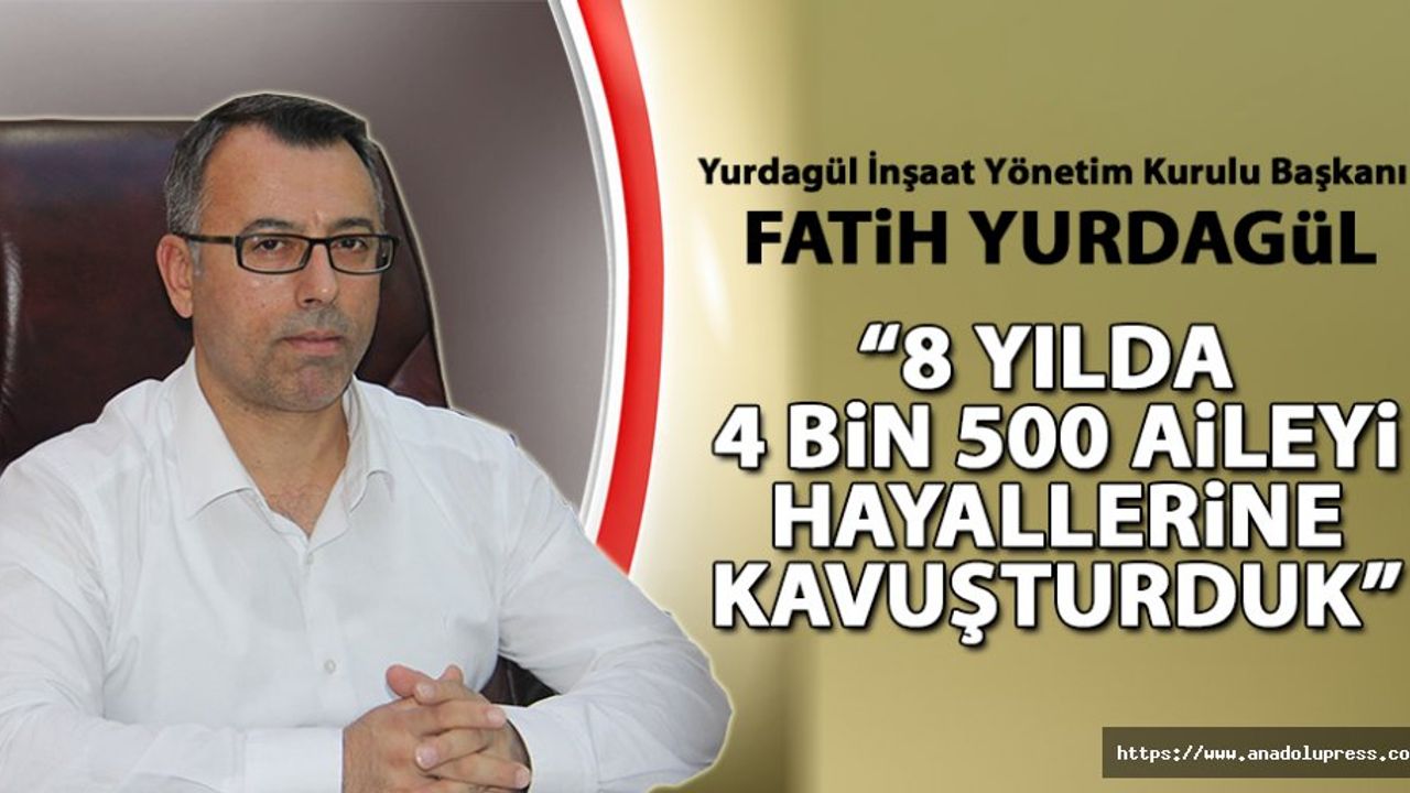 Yurdagül İnşaat 8 yılda, 4 bin 500 aileyi hayallerine kavuşturdu