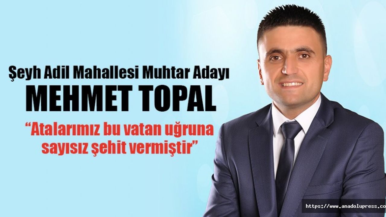 Şeyh Adil Mahallesi Muhtar Adayı Mehmet Topal; “Atalarımız bu vatan uğruna sayısız şehit vermiştir”