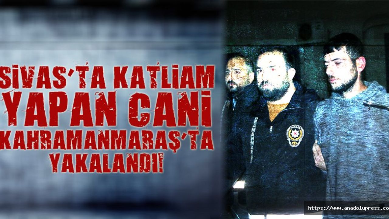 Sivas’ta katliam yapan cani, Kahramanmaraş’ta yakalandı!
