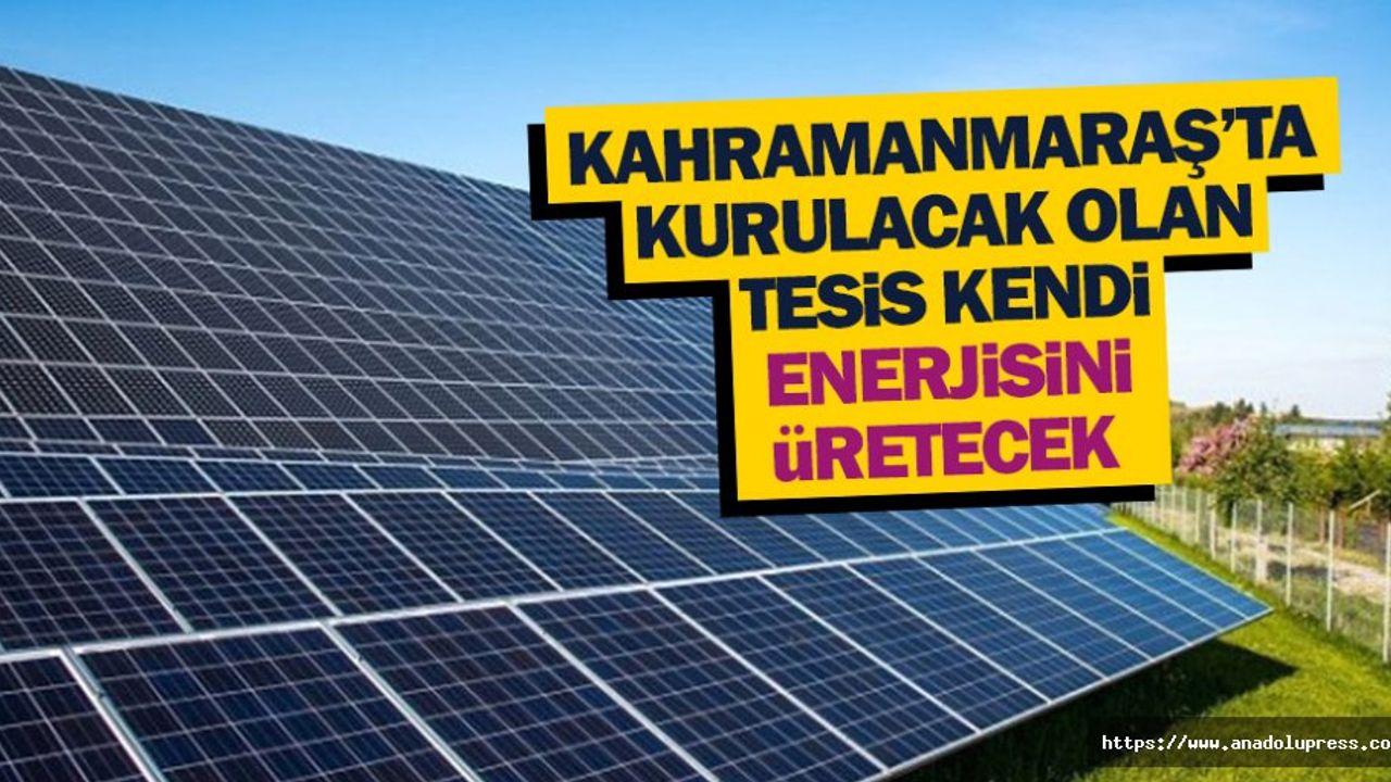 Kahramanmaraş’ta Kurulacak Olan Tesis Kendi Enerjisini Üretecek
