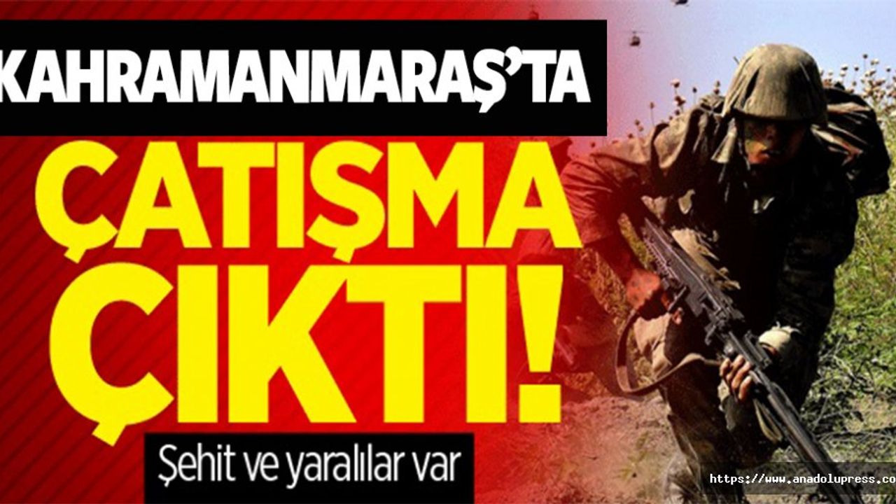 Kahramanmaraş’ta çatışma çıktı şehit ve yaralı askerler var!