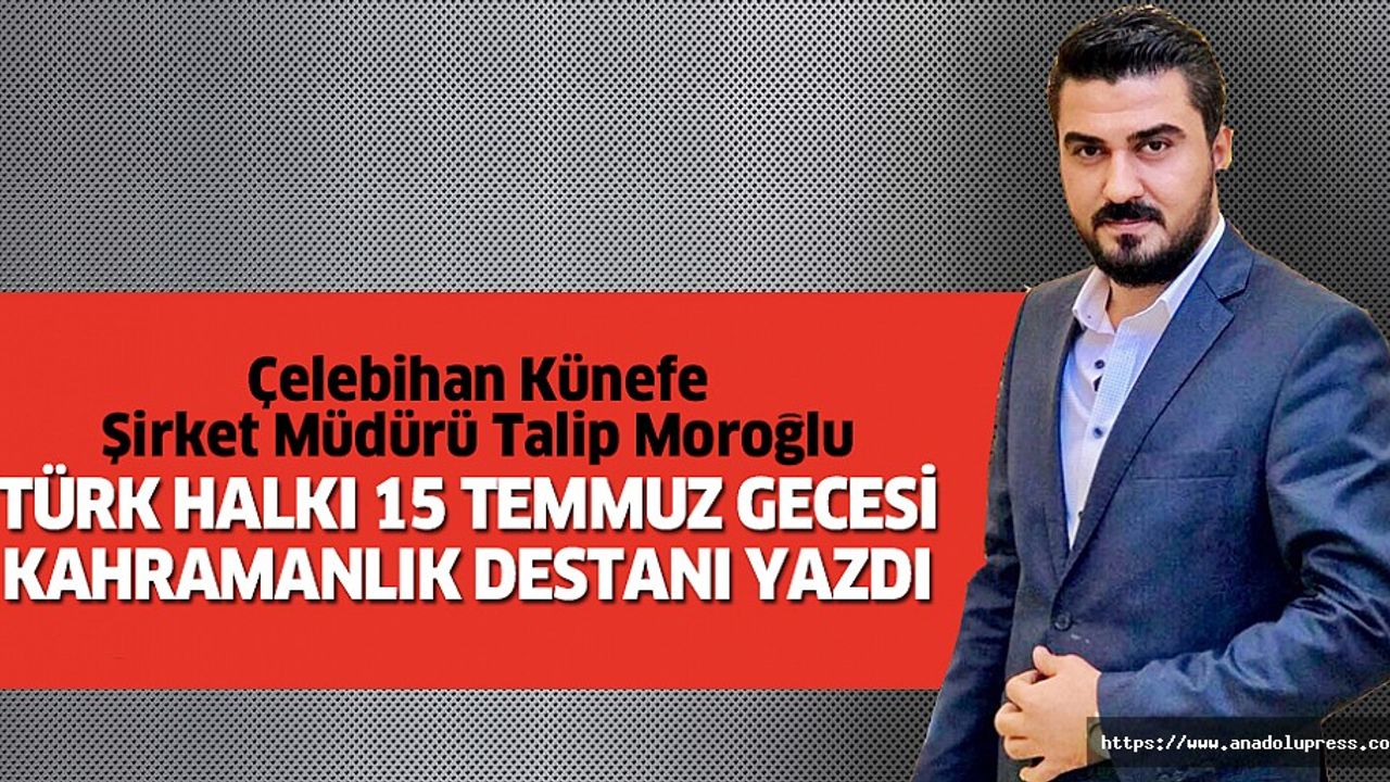 Çelebihan Künefe Şirket Müdürü Talip Moroğlu; “Türk Halkı Kahramanlık Destanı Yazdı”