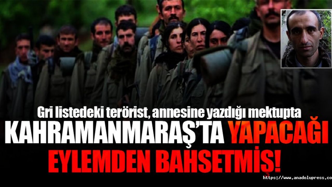 Gri listedeki terörist, annesine yazdığı mektupta Kahramanmaraş’ta yapacağı eylemden bahsetmiş!