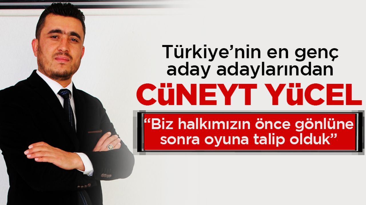 Cüneyt Yücel; “Biz halkımızın önce gönlüne sonra oyuna talip olduk”