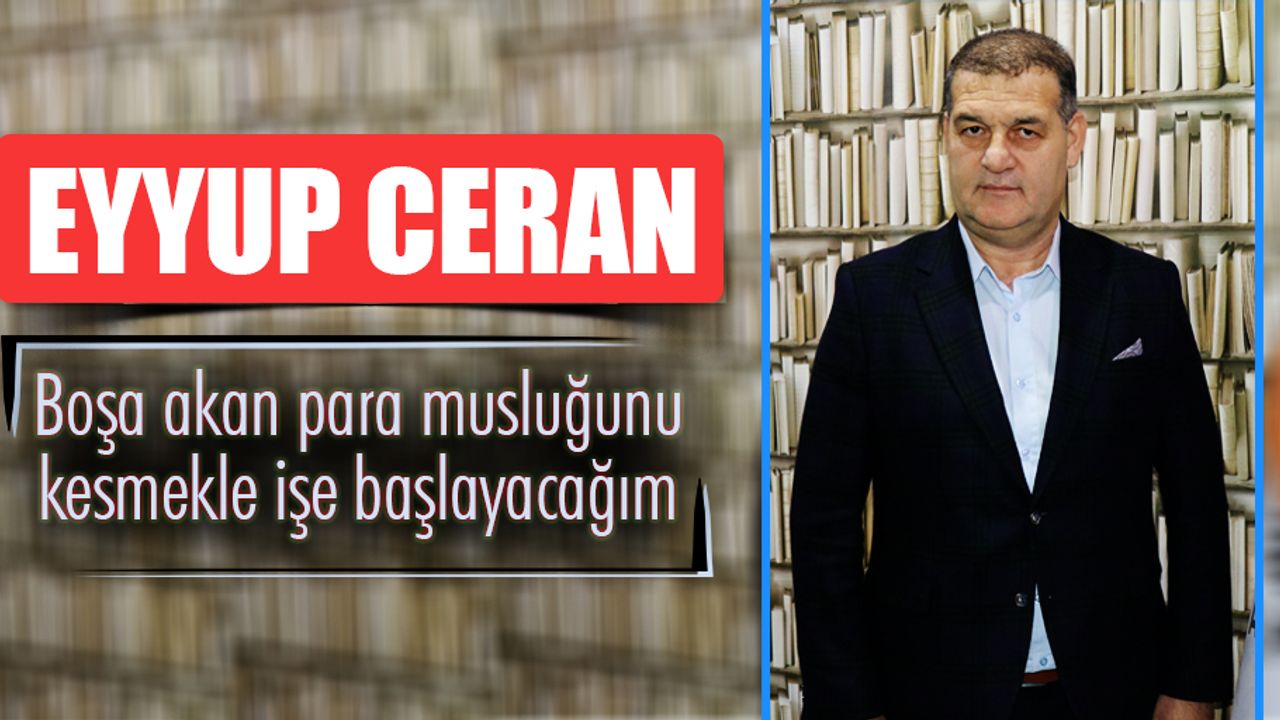 Eyyup Ceran; “Boşa akan para musluğunu kesmekle işe başlayacağım”
