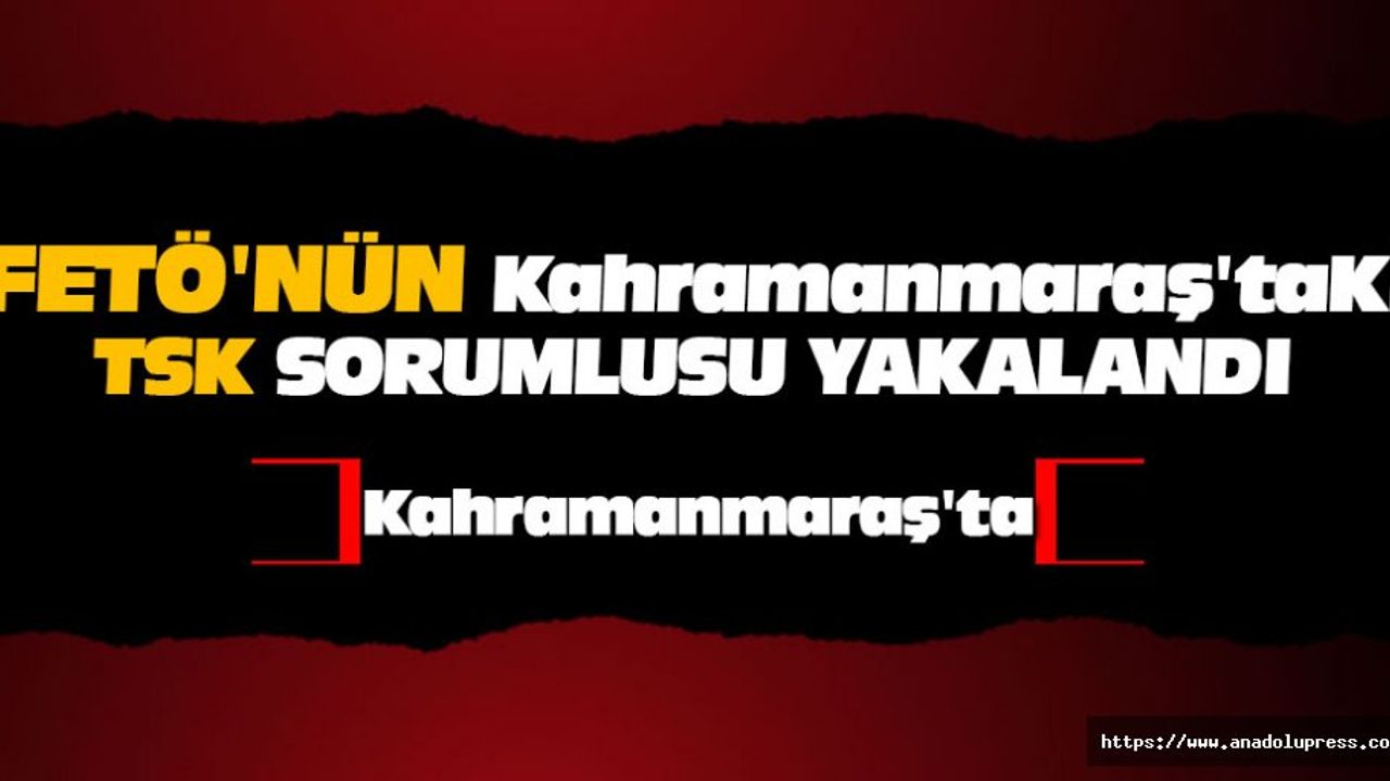 FETÖ'nün Kahramanmaraş'taki TSK Sorumlusu Yakalandı