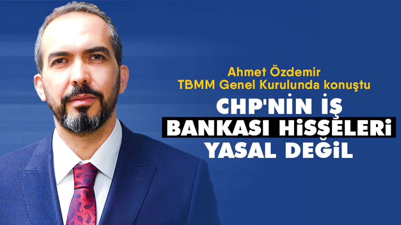 Ahmet Özdemir, TBMM Genel Kurulunda konuştu; “CHP'nin İş Bankası Hisseleri Yasal Değil”