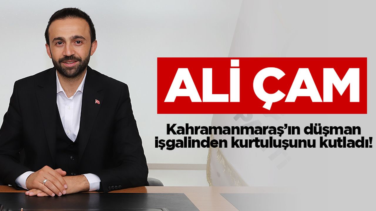 Ali Çam, Kahramanmaraş’ın düşman işgalinden kurtuluşunu kutladı!