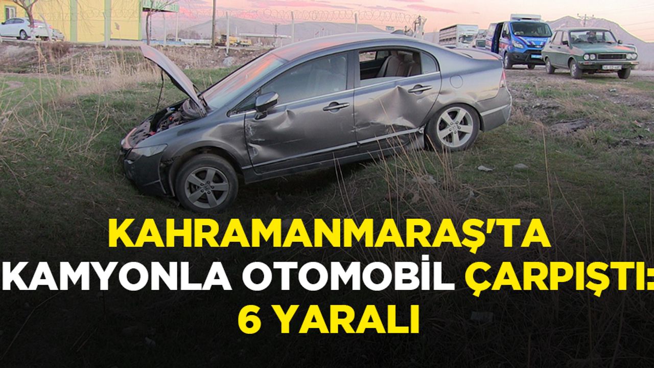 Kahramanmaraş'ta Kamyonla Otomobil Çarpıştı: 6 Yaralı