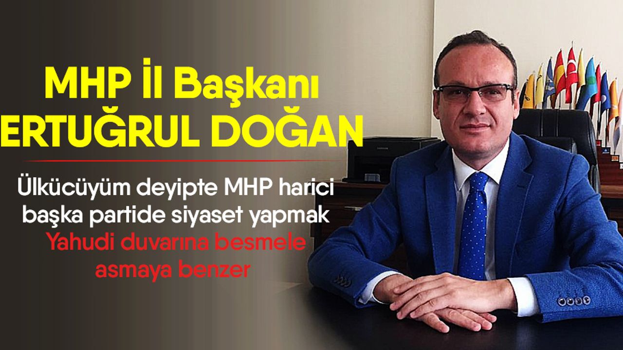 MHP İl Başkanı Doğan; Ülkücüyüm deyipte MHP harici başka partide siyaset yapmak Yahudi duvarına besmele asmaya benzer