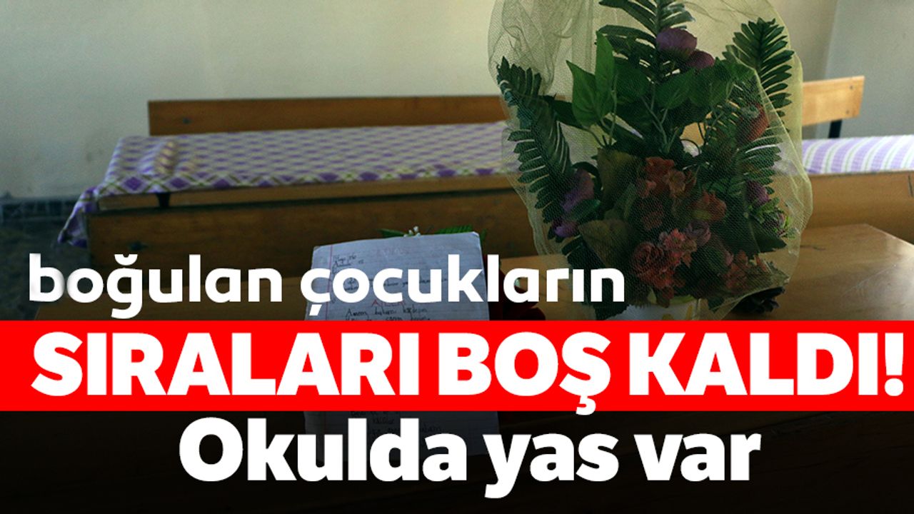 Kahramanmaraş’ta boğulan çocukların sıraları boş kaldı!