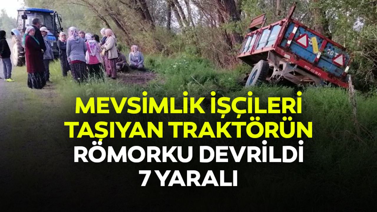 Mevsimlik işçileri taşıyan traktörün römorku devrildi: 7 yaralı