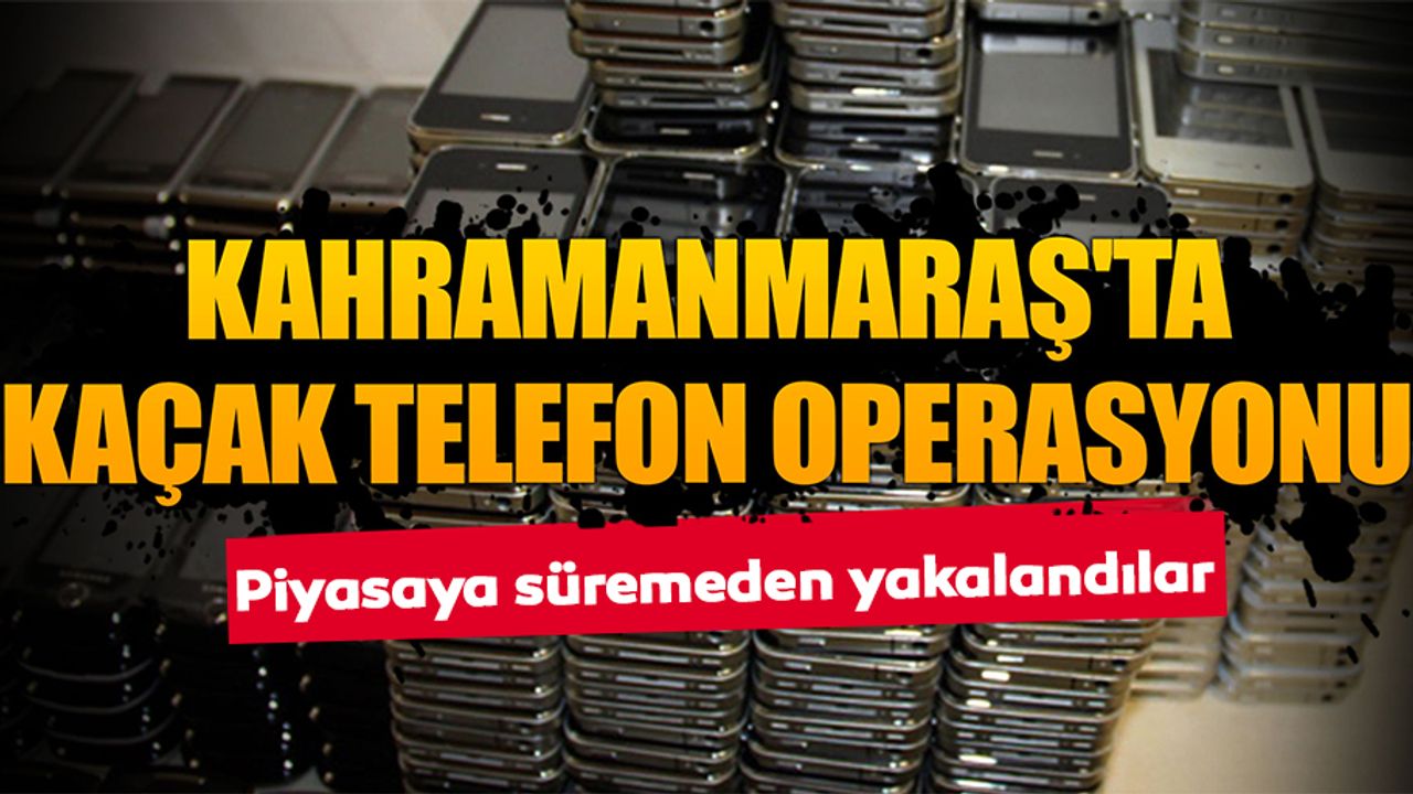 Kahramanmaraş'ta kaçak cep telefonu operasyonu