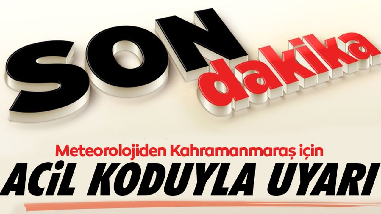 Meteorolojiden Kahramanmaraş için flaş uyarı