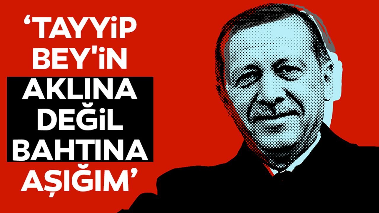 ‘Tayyip bey'in aklına değil, bahtına aşığım’
