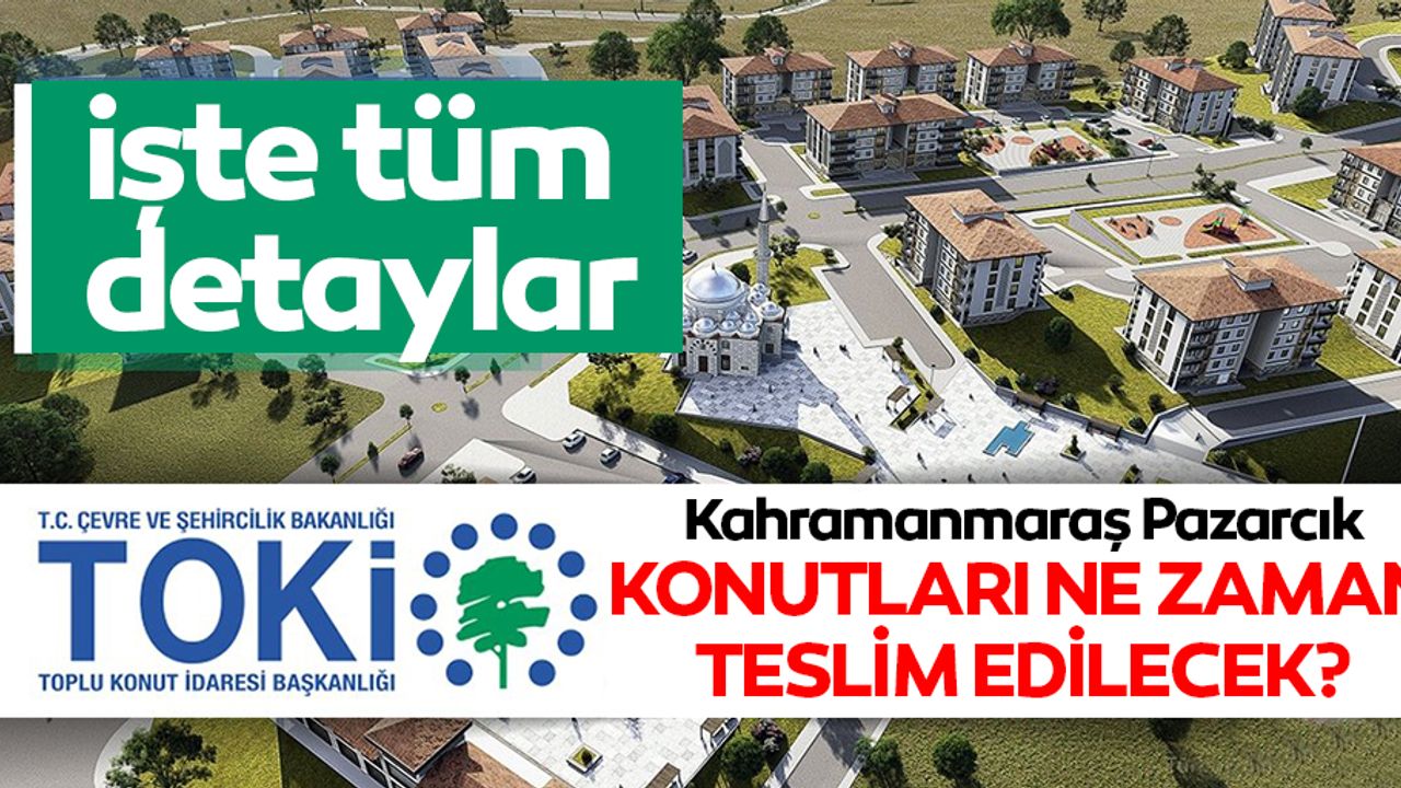 TOKİ Kahramanmaraş Pazarcık konutları ne zaman teslim edilecek?